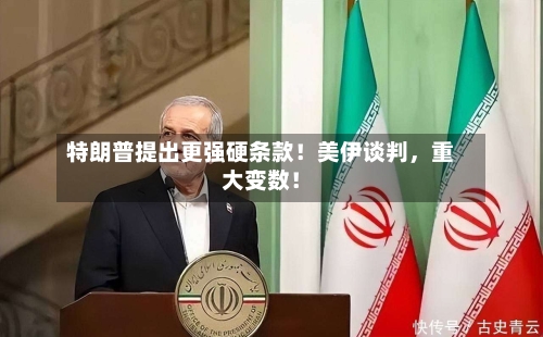 特朗普提出更强硬条款！美伊谈判，重大变数！