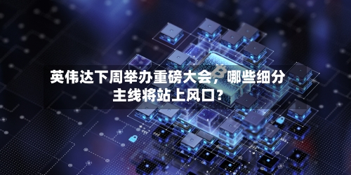英伟达下周举办重磅大会，哪些细分主线将站上风口？-第3张图片