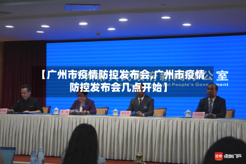【广州市疫情防控发布会,广州市疫情防控发布会几点开始】