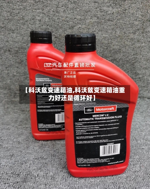 【科沃兹变速箱油,科沃兹变速箱油重力好还是循环好】