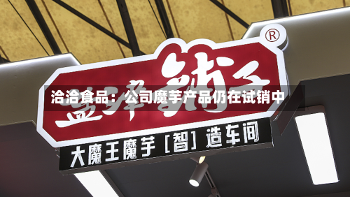洽洽食品：公司魔芋产品仍在试销中-第3张图片