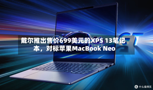 戴尔推出售价699美元的XPS 13笔记本,对标苹果MacBook Neo