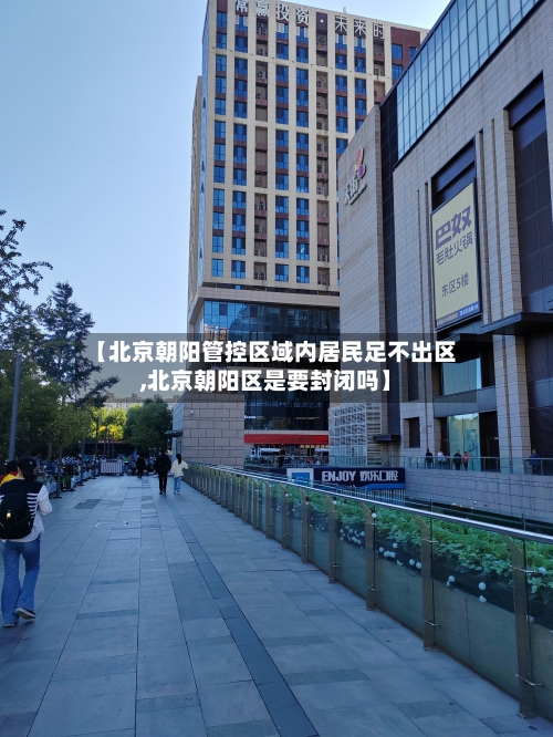 【北京朝阳管控区域内居民足不出区,北京朝阳区是要封闭吗】