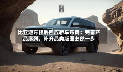 比亚迪方程豹回应轿车布局：完善产品序列，补齐品类版图必然一步