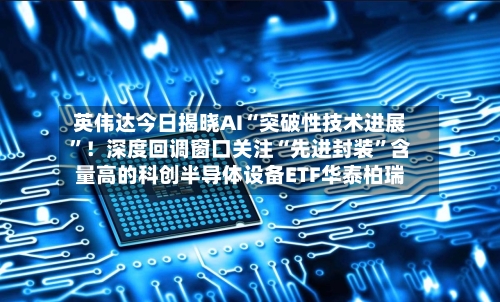 英伟达今日揭晓AI“突破性技术进展	”！深度回调窗口关注“先进封装”含量高的科创半导体设备ETF华泰柏瑞-第2张图片