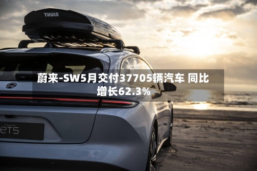 蔚来-SW5月交付37705辆汽车 同比增长62.3%