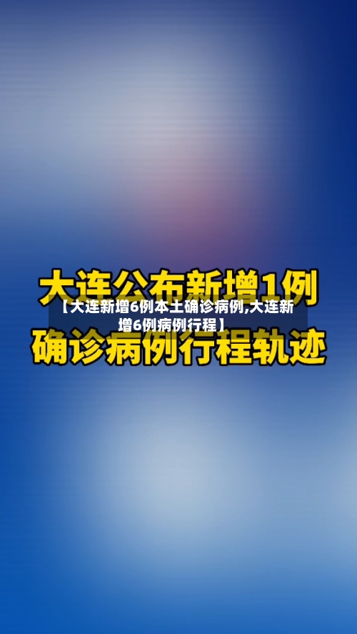 【大连新增6例本土确诊病例,大连新增6例病例行程】