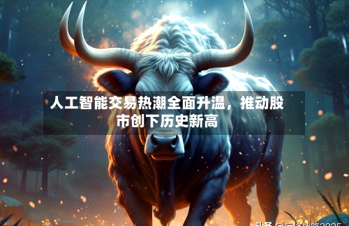 人工智能交易热潮全面升温，推动股市创下历史新高
