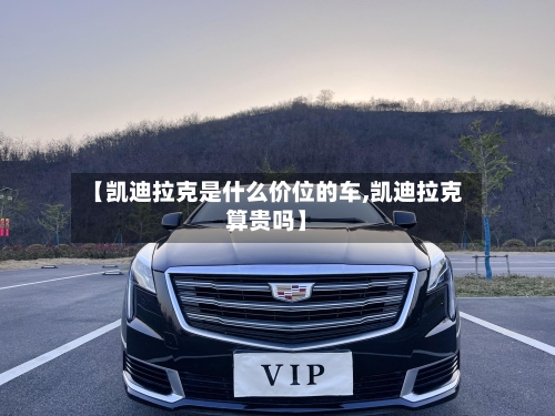 【凯迪拉克是什么价位的车,凯迪拉克算贵吗】-第2张图片