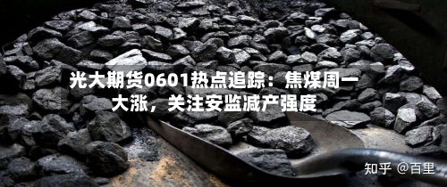 光大期货0601热点追踪：焦煤周一大涨，关注安监减产强度