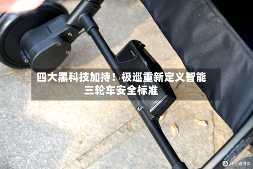 四大黑科技加持！极巡重新定义智能三轮车安全标准
