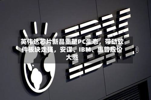 英伟达芯片新品重塑PC生态，带动软件板块走强，安谋、IBM、惠普股价大涨