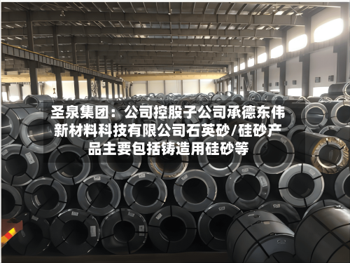 圣泉集团：公司控股子公司承德东伟新材料科技有限公司石英砂/硅砂产品主要包括铸造用硅砂等