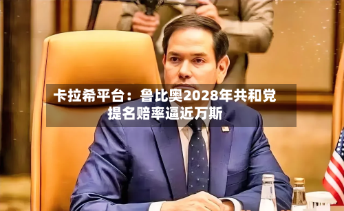 卡拉希平台：鲁比奥2028年共和党提名赔率逼近万斯