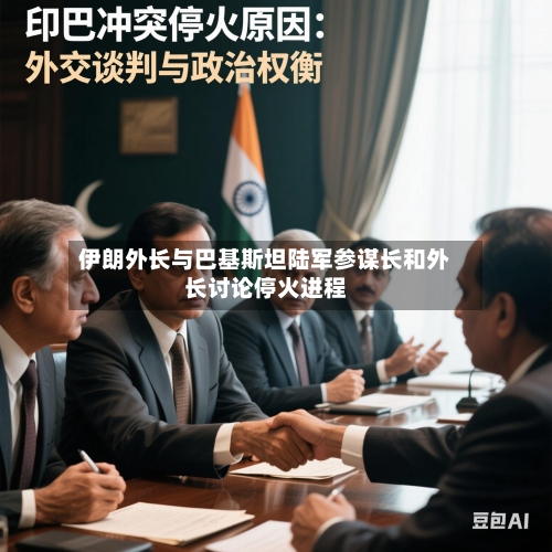 伊朗外长与巴基斯坦陆军参谋长和外长讨论停火进程