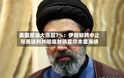 美国原油大涨超7%：伊朗称将中止与美谈判并彻底封锁霍尔木兹海峡-第2张图片