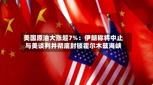 美国原油大涨超7%：伊朗称将中止与美谈判并彻底封锁霍尔木兹海峡-第3张图片
