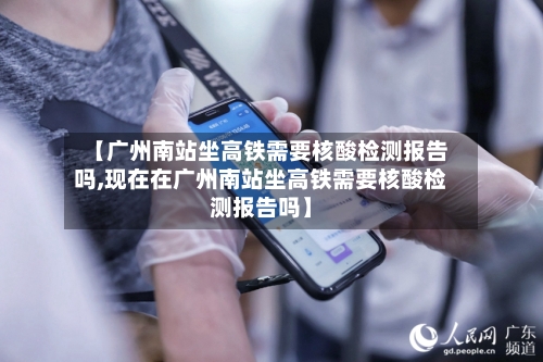 【广州南站坐高铁需要核酸检测报告吗,现在在广州南站坐高铁需要核酸检测报告吗】