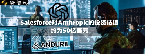Salesforce对Anthropic的投资估值约为50亿美元