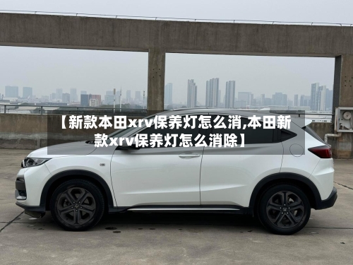 【新款本田xrv保养灯怎么消,本田新款xrv保养灯怎么消除】