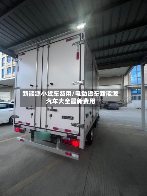 新能源小货车费用/电动货车新能源汽车大全最新费用-第3张图片