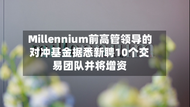Millennium前高管领导的对冲基金据悉新聘10个交易团队并将增资