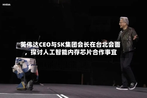 英伟达CEO与SK集团会长在台北会面，探讨人工智能内存芯片合作事宜