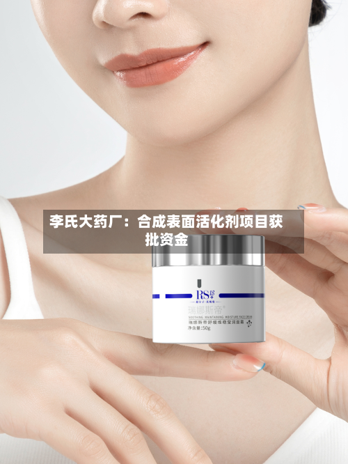 李氏大药厂：合成表面活化剂项目获批资金-第3张图片