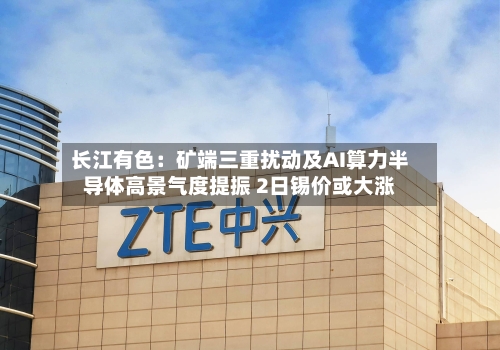 长江有色：矿端三重扰动及AI算力半导体高景气度提振 2日锡价或大涨