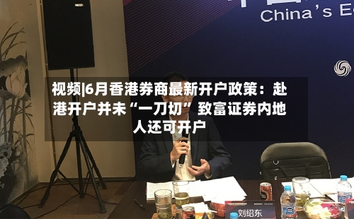 视频|6月香港券商最新开户政策：赴港开户并未“一刀切	” 致富证券内地人还可开户-第2张图片
