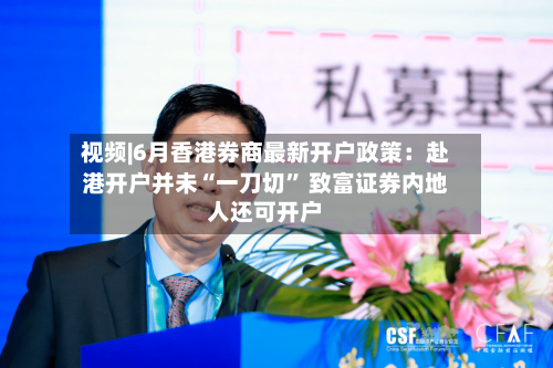 视频|6月香港券商最新开户政策：赴港开户并未“一刀切” 致富证券内地人还可开户