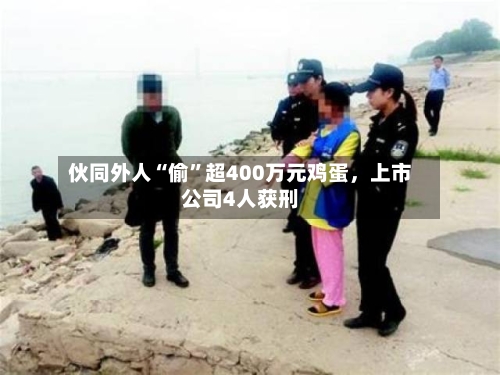 伙同外人“偷	”超400万元鸡蛋，上市公司4人获刑-第2张图片