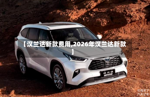 【汉兰达新款费用,2026年汉兰达新款】-第2张图片
