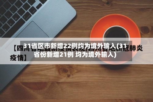 31省区市新增22例均为境外输入(31省份新增21例 均为境外输入)