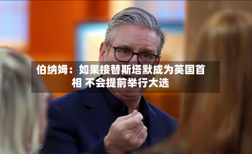 伯纳姆：如果接替斯塔默成为英国首相 不会提前举行大选-第2张图片