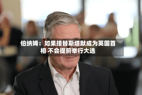 伯纳姆：如果接替斯塔默成为英国首相 不会提前举行大选-第3张图片