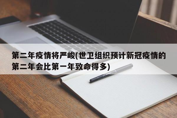 第二年疫情将严峻(世卫组织预计新冠疫情的第二年会比第一年致命得多)