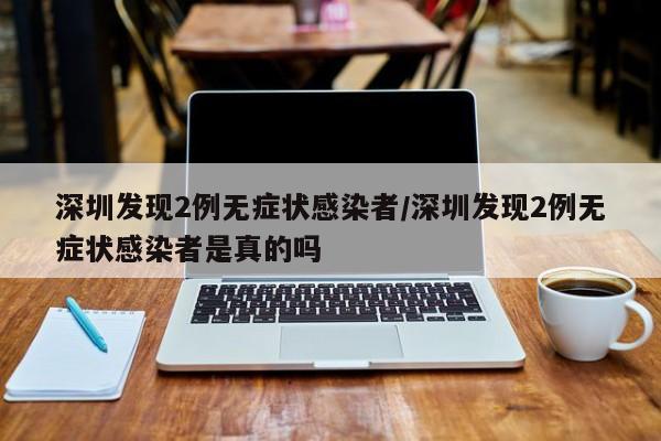 深圳发现2例无症状感染者/深圳发现2例无症状感染者是真的吗
