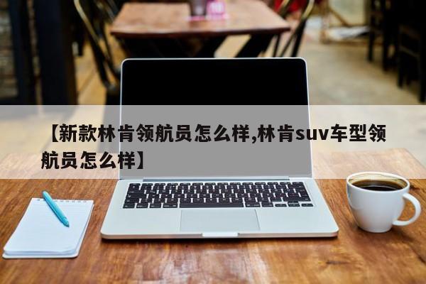 【新款林肯领航员怎么样,林肯suv车型领航员怎么样】