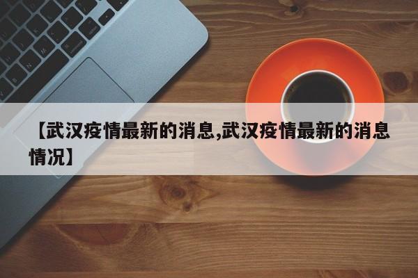 【武汉疫情最新的消息,武汉疫情最新的消息情况】