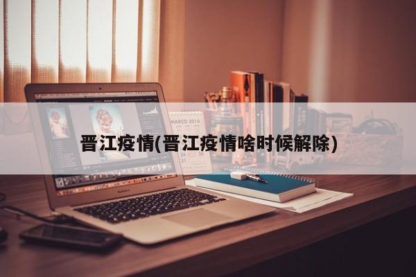 晋江疫情(晋江疫情啥时候解除)