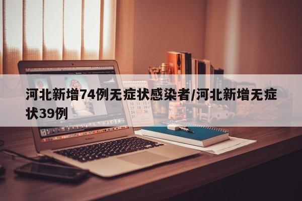 河北新增74例无症状感染者/河北新增无症状39例
