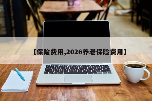 【保险费用,2026养老保险费用】