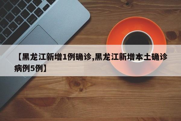 【黑龙江新增1例确诊,黑龙江新增本土确诊病例5例】