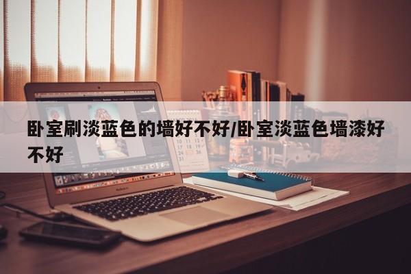 卧室刷淡蓝色的墙好不好/卧室淡蓝色墙漆好不好