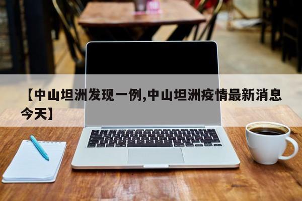 【中山坦洲发现一例,中山坦洲疫情最新消息今天】