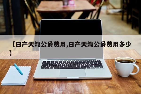 【日产天籁公爵费用,日产天籁公爵费用多少】