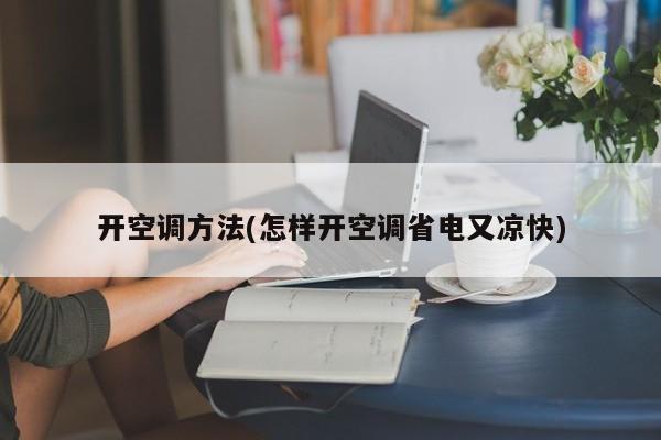 开空调方法(怎样开空调省电又凉快)