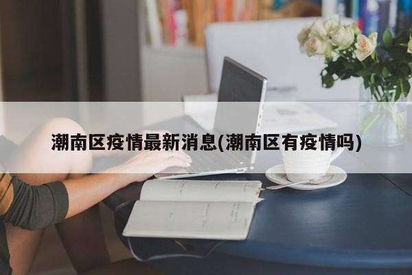 潮南区疫情最新消息(潮南区有疫情吗)