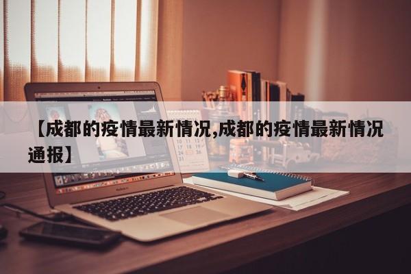 【成都的疫情最新情况,成都的疫情最新情况通报】